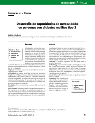 Rev Enferm Inst Mex Seguro Soc 2007; 15 (2): 91-98 91
EEEEEXPERIENCIASXPERIENCIASXPERIENCIASXPERIENCIASXPERIENCIAS DEDEDEDEDE LALALALALA PPPPPRÁCTICARÁCTICARÁCTICARÁCTICARÁCTICA
Palabras clave
• Diabetes mellitus
• Autocuidado
• Educación del
paciente
Key words
• Diabetes mellitus
• Self-care
• Patient education
Medellín-Vélez Beatriz
Licenciada en Enfermería, Hospital General Regional No. 36. Instituto Mexicano del Seguro Social, Puebla, Puebla. México
ResumenResumenResumenResumenResumen
Introducción:Anteelproblemaepi-
demiológicoquepresentanlasenfer-
medades crónico-degenerativas y el
impacto en los servicios de salud, el
InstitutoMexicanodelSeguroSocial
(IMSS) implementó dentro de sus
unidades,elprogramaPREVENIMSS.
Laclínica32delestadodePueblacon
el propósito de contribuir y dar cum-
plimiento,conformóelprogramade-
nominado "Modelo de atención integral de enfermería" para
personascondiabetesmellitusenlaUnidaddeMedicinaFamiliar
No. 57 "La Margarita".
Objetivo:Presentarlaexperienciaconelmodelodeatenciónen
un periodo de 18 meses.
Metodología: El trabajo fue de tipo intervención descriptivo
longitudinal en 92 pacientes ambulatorios, utilizando el proceso
de enfermería como principal indicador, con base al modelo del
déficitdeautocuidado.Serealizaronenpromedioporpersona68
valoraciones localizadas y 18 generales en los requisitos de
autocuidado, se conformaron ocho diagnósticos generales, tres
presentes en todos los pacientes.
Resultados: Fueron contundentes en el control de los niveles de
glucosa.
Conclusiones: Se demostró que la integración de enfermería en
los programas de atención a los padecimientos crónicos en
conjuntoconelequipointerdisciplinariodesaludylosfamiliares,
son necesarios para re-enfocar funciones y contribuciones espe-
cíficas a través de modelos de atención de enfermería integral.
AbstractAbstractAbstractAbstractAbstract
Introduction: Facingtheepidemiologicalproblemthatchronic-
degenerative diseases present, and their impact in health servi-
ces,theInstitutoMexicanodelSeguroSocial(IMSS)implemented
the program PREVENIMSS within its medical facilities. With the
purpose to contribute and accomplish a program, the clinic # 32
from Puebla State structured the program denominated “Inte-
gralattentionnursingmodelforindividualswithdiabetesmellitus
in the Family Medicine Facility #57 “La Margarita”
Objective: To show the experience with that model within a
period of 18 months.
Methodology:Interventional,descriptive,andlongitudinalstudy
with 92 ambulatory patients, utilizing the nursing process as the
main indicator, based on the self-care deficit model. An average
of68focalizedand18generalassessmentswereperformedwith
the requisites of self-care; from 8 general, structured diagnoses,
3 were present on all patients.
Results: Obtained results were conclusive regarding control of
blood sugar levels.
Conclusions: The study demons-
trated that the integration of nur-
singintochronicillness-attention’s
programs along with health inter-
disciplinary team and family are
essential to refocus functions and
specific contributions through in-
tegral nursing process models.
Desarrollo de capacidades de autocuidado
en personas con diabetes mellitus tipo 2
Correspondencia:
Calle Eucalipto No. 35, Col. Fracc. Arboledas de Guadalupe. C.P. 72260, Puebla, Puebla. México
Dirección electrónica: bemv45@hotmail.com
Artemisamedigraphic enlínea
 