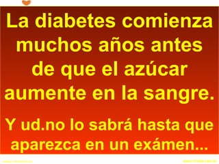 Copyright © RHVIDA S/C Ltda. www.rhvida.com.br
La diabetes comienza
muchos años antes
de que el azúcar
aumente en la sangre.
Y ud.no lo sabrá hasta que
aparezca en un exámen...
 