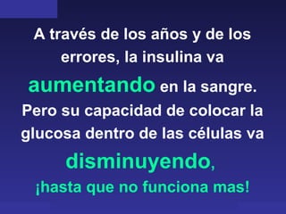 Copyright © RHVIDA S/C Ltda. www.rhvida.com.br
A través de los años y de los
errores, la insulina va
aumentando en la sangre.
Pero su capacidad de colocar la
glucosa dentro de las células va
disminuyendo,
¡hasta que no funciona mas!
 