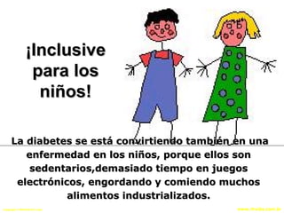 Copyright © RHVIDA S/C Ltda. www.rhvida.com.br
La diabetes se está convirtiendo también en unaLa diabetes se está convirtiendo también en una
enfermedad en los niños, porque ellos sonenfermedad en los niños, porque ellos son
sedentarios,demasiado tiempo en juegossedentarios,demasiado tiempo en juegos
electrónicos, engordando y comiendo muchoselectrónicos, engordando y comiendo muchos
alimentos industrializados.alimentos industrializados.
¡Inclusive¡Inclusive
para lospara los
niños!niños!
 