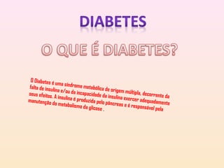O Diabetes é uma síndrome metabólica de origem múltipla, decorrente da
falta de insulina e/ou da incapacidade da insulina exercer adequadamente
seus efeitos. A insulina é produzida pelo pâncreas e é responsável pela
manutenção do metabolismo da glicose .
 