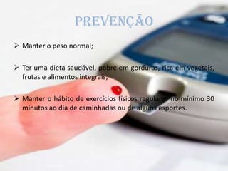 PREVENÇÃO
 Manter o peso normal;
 Ter uma dieta saudável, pobre em gorduras, rica em vegetais,
frutas e alimentos integrais;
 Manter o hábito de exercícios físicos regulares no mínimo 30
minutos ao dia de caminhadas ou de alguns esportes.
 