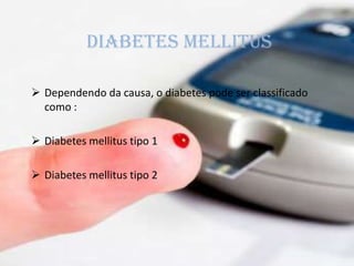  Dependendo da causa, o diabetes pode ser classificado
como :
 Diabetes mellitus tipo 1
 Diabetes mellitus tipo 2
DIABETES MELLITUS
 