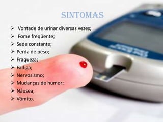 sINTOMAS
 Vontade de urinar diversas vezes;
 Fome freqüente;
 Sede constante;
 Perda de peso;
 Fraqueza;
 Fadiga;
 Nervosismo;
 Mudanças de humor;
 Náusea;
 Vômito.
 