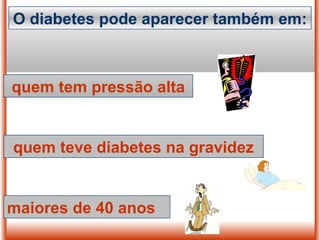 O diabetes pode aparecer também em:
quem tem pressão alta
quem teve diabetes na gravidez
maiores de 40 anos
 