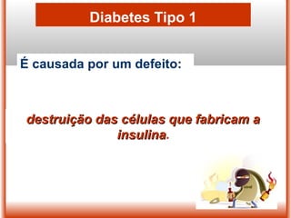 Diabetes Tipo 1
É causada por um defeito:
destruição das células que fabricam adestruição das células que fabricam a
insulinainsulina.
 