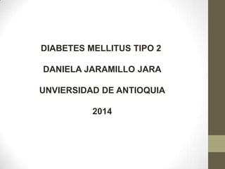 DIABETES MELLITUS TIPO 2

DANIELA JARAMILLO JARA
UNVIERSIDAD DE ANTIOQUIA
2014

 