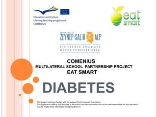 DIABETES
COMENIUS
MULTILATERAL SCHOOL PARTNERSHIP PROJECT
EAT SMART
This project has been funded with the support from European Commision.
This puplication reflects only the viws of the author,and the commision can not be held responsible for any use which
may be made of the information contained there in.
 