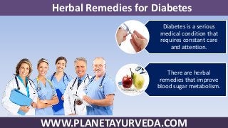 WWW.PLANETAYURVEDA.COM
Diabetes is a serious
medical condition that
requires constant care
and attention.
There are herbal
remedies that improve
blood sugar metabolism.
Herbal Remedies for Diabetes
 