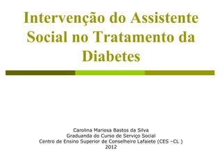 Intervenção do Assistente 
Social no Tratamento da 
Diabetes 
Carolina Mariosa Bastos da Silva 
Graduanda do Curso de Serviço Social 
Centro de Ensino Superior de Conselheiro Lafaiete (CES –CL ) 
2012 
 