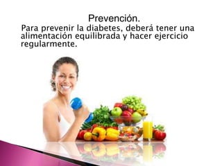 Prevención. 
Para prevenir la diabetes, deberá tener una 
alimentación equilibrada y hacer ejercicio 
regularmente. 
 