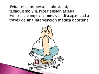 Evitar el sobrepeso, la obesidad, el 
tabaquismo y la hipertensión arterial. 
Evitar las complicaciones y la discapacidad a 
través de una intervención médica oportuna. 
 