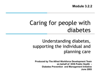 Module 3.2.2 
Caring for people with 
diabetes 
Understanding diabetes, 
supporting the individual and 
planning care 
Produced by The Alfred Workforce Development Team 
on behalf of DHS Public Health - 
Diabetes Prevention and Management Initiative 
June 2005 
 