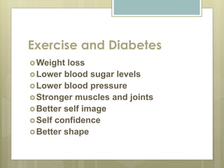 Exercise and Diabetes
Weight loss
Lower blood sugar levels
Lower blood pressure
Stronger muscles and joints
Better self image
Self confidence
Better shape
 