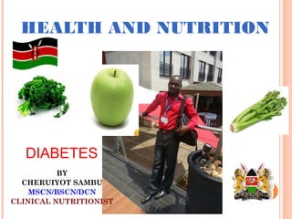 HEALTH AND NUTRITION
BY
CHERUIYOT SAMBU
MSCN/BSCN/DCN
CLINICAL NUTRITIONIST
DIABETES
 
