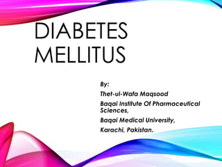 DIABETES
MELLITUS
By:
Thet-ul-Wafa Maqsood
Baqai Institute Of Pharmaceutical
Sciences,
Baqai Medical University,
Karachi, Pakistan.
 