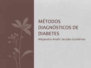 Alejandra Anahí Jacobo Gutiérrez
MÉTODOS
DIAGNÓSTICOS DE
DIABETES
 