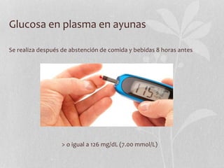 Glucosa en plasma en ayunas
Se realiza después de abstención de comida y bebidas 8 horas antes
> o igual a 126 mg/dL (7.00 mmol/L)
 