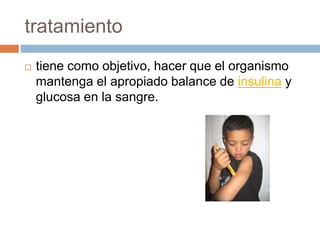 tratamiento
 tiene como objetivo, hacer que el organismo
mantenga el apropiado balance de insulina y
glucosa en la sangre.
 