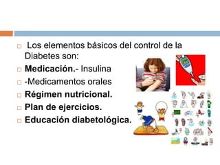  Los elementos básicos del control de la
Diabetes son:
 Medicación.- Insulina
 -Medicamentos orales
 Régimen nutricional.
 Plan de ejercicios.
 Educación diabetológica.
 