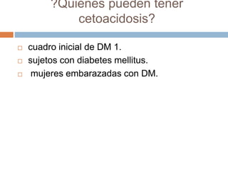 ?Quiénes pueden tener
cetoacidosis?
 cuadro inicial de DM 1.
 sujetos con diabetes mellitus.
 mujeres embarazadas con DM.
 