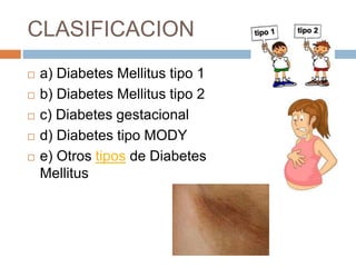 CLASIFICACION
 a) Diabetes Mellitus tipo 1
 b) Diabetes Mellitus tipo 2
 c) Diabetes gestacional
 d) Diabetes tipo MODY
 e) Otros tipos de Diabetes
Mellitus
 