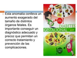  Esta anomalía conlleva un
aumento exagerado del
tamaño de distintos
órganos fetales. Es
importante conseguir un
diagnóstico adecuado y
precoz que permitan un
correcto tratamiento y
prevención de las
complicaciones.
 