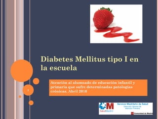 1
Diabetes Mellitus tipo I en
la escuela
Atención al alumnado de educación infantil y
primaria que sufre determinadas patologías
crónicas. Abril 2010
 
