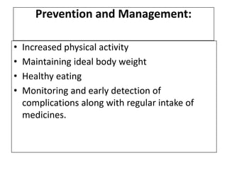 Prevention and Management:
• Increased physical activity
• Maintaining ideal body weight
• Healthy eating
• Monitoring and early detection of
complications along with regular intake of
medicines.
 