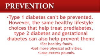 PREVENTION
▪Type 1 diabetes can't be prevented.
However, the same healthy lifestyle
choices that help treat prediabetes,
type 2 diabetes and gestational
diabetes can also help prevent them:
▪Eat healthy foods.
▪Get more physical activities.
▪Lose excess pounds.
 