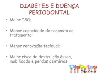 DIABETES E DOENÇA
PERIODONTAL
• Maior ISG;
• Menor capacidade de resposta ao
tratamento;
• Menor renovação tecidual;
• Maior risco de destruição óssea,
mobilidade e perdas dentárias.
Thais Checon
 