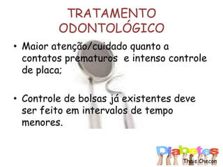 TRATAMENTO
ODONTOLÓGICO
• Maior atenção/cuidado quanto a
contatos prematuros e intenso controle
de placa;
• Controle de bolsas já existentes deve
ser feito em intervalos de tempo
menores.
Thais Checon
 