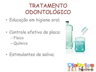 TRATAMENTO
ODONTOLÓGICO
• Educação em higiene oral;
• Controle efetivo de placa:
– Físico
– Químico
• Estimulantes de saliva;
Thais Checon
 