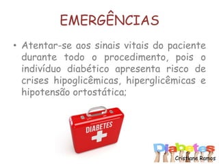 EMERGÊNCIAS
• Atentar-se aos sinais vitais do paciente
durante todo o procedimento, pois o
indivíduo diabético apresenta risco de
crises hipoglicêmicas, hiperglicêmicas e
hipotensão ortostática;
Cristiane Ramos
 