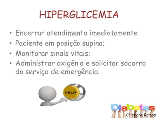 HIPERGLICEMIA
• Encerrar atendimento imediatamente
• Paciente em posição supina;
• Monitorar sinais vitais;
• Administrar oxigênio e solicitar socorro
do serviço de emergência.
Cristiane Ramos
 