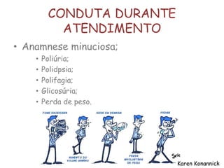 CONDUTA DURANTE
ATENDIMENTO
• Anamnese minuciosa;
• Poliúria;
• Polidpsia;
• Polifagia;
• Glicosúria;
• Perda de peso.
Karen Konannick
 