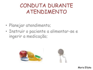 CONDUTA DURANTE
ATENDIMENTO
• Planejar atendimento;
• Instruir o paciente a alimentar-se e
ingerir a medicação;
Maria Ellyka
 
