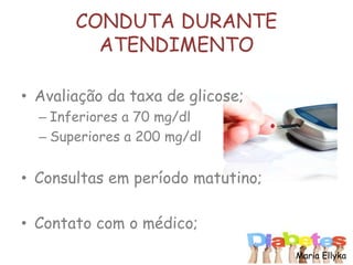 CONDUTA DURANTE
ATENDIMENTO
• Avaliação da taxa de glicose;
– Inferiores a 70 mg/dl
– Superiores a 200 mg/dl
• Consultas em período matutino;
• Contato com o médico;
Maria Ellyka
 