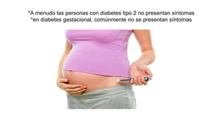*A menudo las personas con diabetes tipo 2 no presentan síntomas
*en diabetes gestacional, comúnmente no se presentan síntomas
 