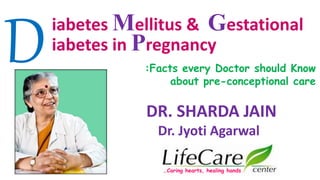 iabetes Mellitus & Gestational
iabetes in Pregnancy
:Facts every Doctor should Know
about pre-conceptional care
DR. SHARDA JAIN
Dr. Jyoti Agarwal
…Caring hearts, healing hands
 
