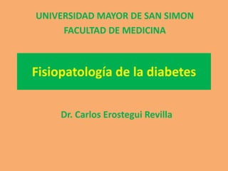 Fisiopatología de la diabetes
UNIVERSIDAD MAYOR DE SAN SIMON
FACULTAD DE MEDICINA
Dr. Carlos Erostegui Revilla
 