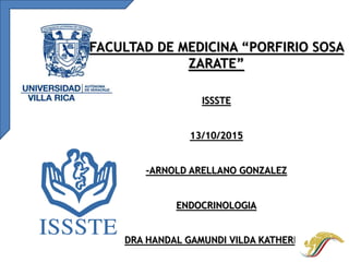FACULTAD DE MEDICINA “PORFIRIO SOSA
ZARATE”
ISSSTE
13/10/2015
-ARNOLD ARELLANO GONZALEZ
ENDOCRINOLOGIA
DRA HANDAL GAMUNDI VILDA KATHERINE
 