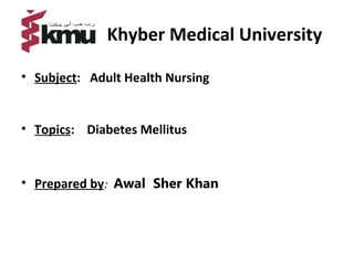 Khyber Medical University
• Subject: Adult Health Nursing
• Topics: Diabetes Mellitus
• Prepared by: Awal Sher Khan
 