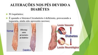 ALTERAÇÕES NOS PÉS DEVIDO A
DIABÉTES
 Pé isquêmico;
 É quando o Sistema Circulatório é deficiente, provocando a
isquemia, ainda não apresenta necrose;
 