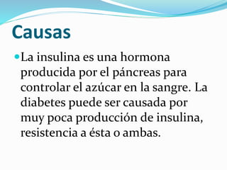 Causas
La insulina es una hormona
producida por el páncreas para
controlar el azúcar en la sangre. La
diabetes puede ser causada por
muy poca producción de insulina,
resistencia a ésta o ambas.
 