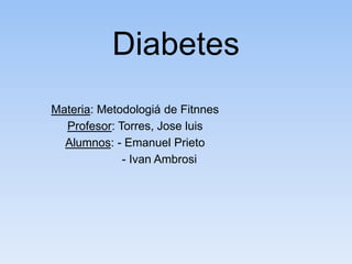 Diabetes
Materia: Metodologiá de Fitnnes
Profesor: Torres, Jose luis
Alumnos: - Emanuel Prieto
- Ivan Ambrosi
 