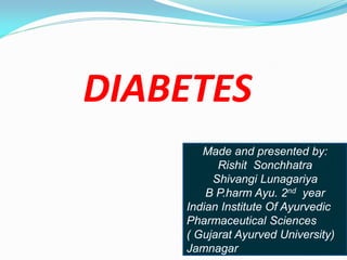 DIABETES
Made and presented by:
Rishit Sonchhatra
Shivangi Lunagariya
B P.harm Ayu. 2nd year
Indian Institute Of Ayurvedic
Pharmaceutical Sciences
( Gujarat Ayurved University)
Jamnagar
 