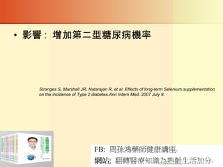 • 影響 : 增加第二型糖尿病機率
Stranges S, Marshall JR, Natarajan R, et al. Effects of long-term Selenium supplementation
on the incidence of Type 2 diabetes.Ann Intern Med. 2007 July 9.
 