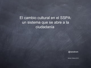 El cambio cultural en el SSPA: un sistema que se abre a la ciudadanía  @randrom Sevilla, 9 febrero 2012 
