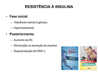 RESISTÊNCIA À INSULINA
• Fase inicial:
– Tolerância normal à glicose;
– Hiperinsulinemia.
• Posteriormente:
– Aumento da RI;
– Diminuição na secreção de insulina;
– Superprodução de ERO´s.
 